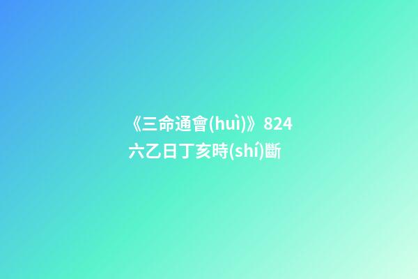 《三命通會(huì)》8.24 六乙日丁亥時(shí)斷